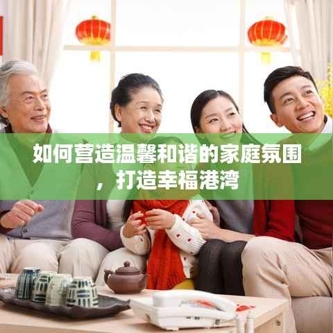 如何营造温馨和谐的家庭氛围，打造幸福港湾