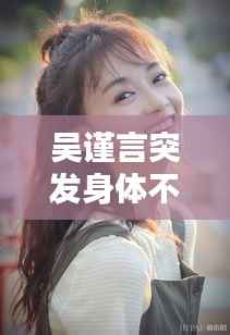 吴谨言突发身体不适，吴谨言体态 