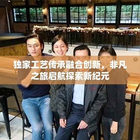 独家工艺传承融合创新，非凡之旅启航探索新纪元