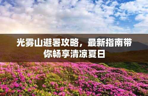 光雾山避暑攻略，最新指南带你畅享清凉夏日
