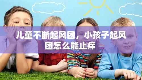 儿童不断起风团，小孩子起风团怎么能止痒 