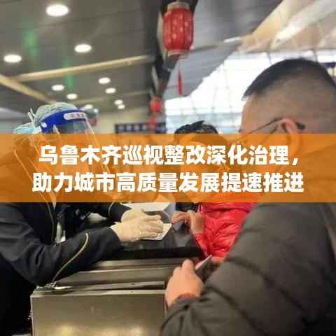 乌鲁木齐巡视整改深化治理，助力城市高质量发展提速推进