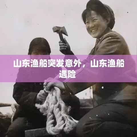 山东渔船突发意外，山东渔船遇险 