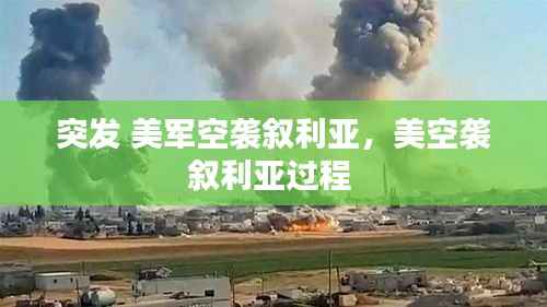 突发 美军空袭叙利亚，美空袭叙利亚过程 