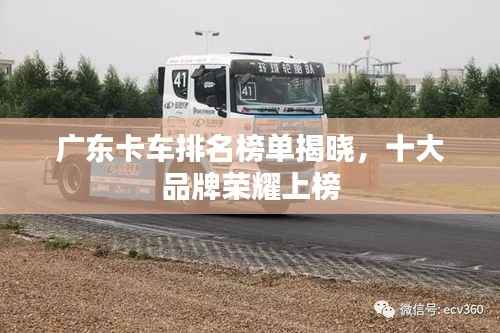 广东卡车排名榜单揭晓,十大品牌荣耀上榜