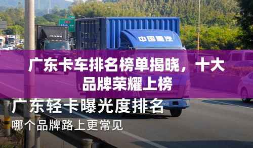 广东卡车排名榜单揭晓,十大品牌荣耀上榜