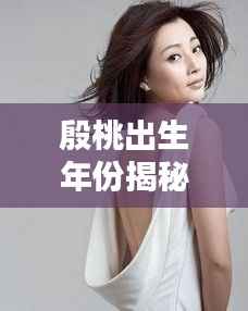 殷桃出生年份揭秘，一键百度，答案揭晓！