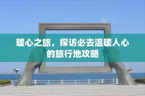 暖心之旅，探访必去温暖人心的旅行地攻略