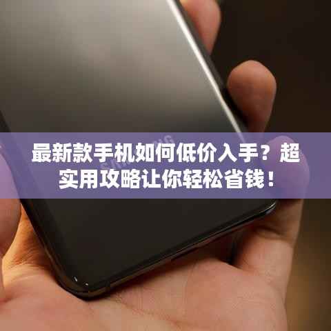 最新款手机如何低价入手？超实用攻略让你轻松省钱！