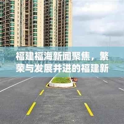 福建福海新闻聚焦，繁荣与发展并进的福建新面貌