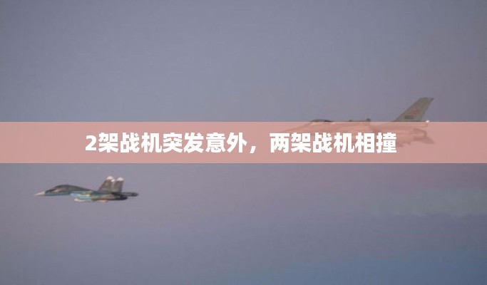 2架战机突发意外，两架战机相撞 