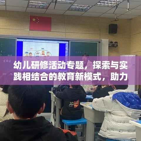 幼儿研修活动专题,探索与实践相结合的教育新模式,助力孩子成长之路