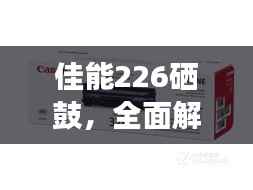 佳能226硒鼓，全面解析，百度轻松搜罗