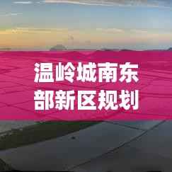 温岭城南东部新区规划重磅更新!最新动态揭秘!