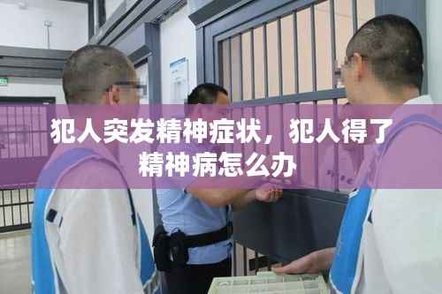 犯人突发精神症状，犯人得了精神病怎么办 