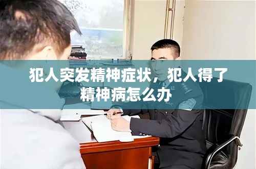 犯人突发精神症状,犯人得了精神病怎么办