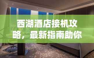 西湖酒店接机攻略，最新指南助你轻松迎接宾客！