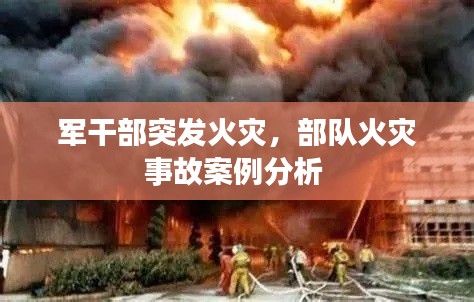 军干部突发火灾,部队火灾事故案例分析