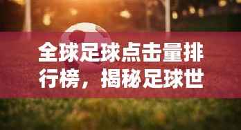全球足球点击量排行榜，揭秘足球世界的数字影响力之巅