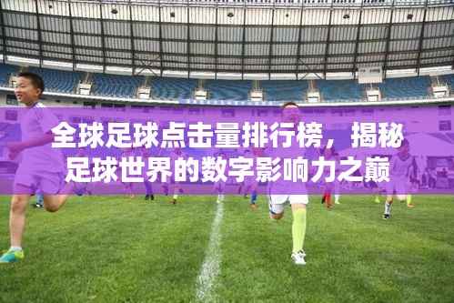 全球足球点击量排行榜,揭秘足球世界的数字影响力之巅