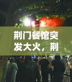 荆门餐馆突发大火，荆门餐饮什么时候复工 