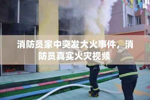 消防员家中突发大火事件,消防员真实火灾视频