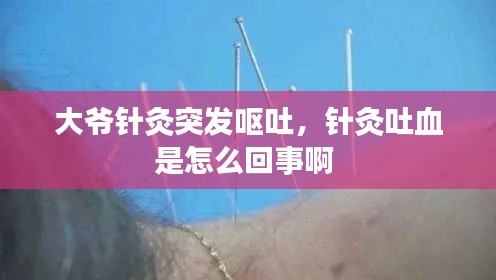 大爷针灸突发呕吐，针灸吐血是怎么回事啊 