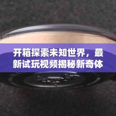 开箱探索未知世界,最新试玩视频揭秘新奇体验