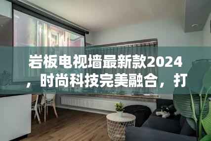 岩板电视墙最新款2024，时尚科技完美融合，打造视觉新风尚