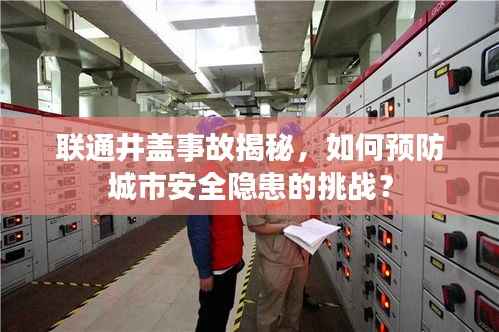 联通井盖事故揭秘，如何预防城市安全隐患的挑战？