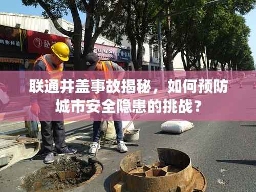 联通井盖事故揭秘,如何预防城市安全隐患的挑战?