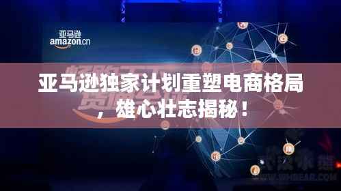 亚马逊独家计划重塑电商格局，雄心壮志揭秘！