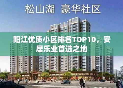 阳江优质小区排名TOP10，安居乐业首选之地