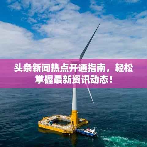 头条新闻热点开通指南，轻松掌握最新资讯动态！