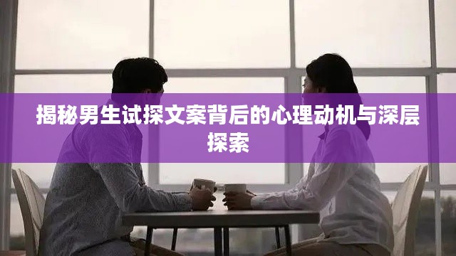 揭秘男生试探文案背后的心理动机与深层探索