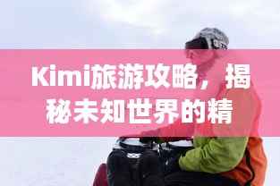Kimi旅游攻略，揭秘未知世界的精彩探险之旅