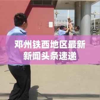 邓州铁西地区最新新闻头条速递