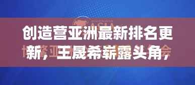 创造营亚洲最新排名更新，王晟希崭露头角，引领潮流新风向