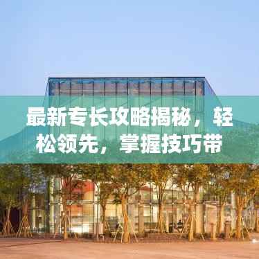 最新专长攻略揭秘，轻松领先，掌握技巧带你飞！