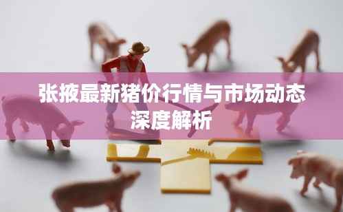张掖最新猪价行情与市场动态深度解析