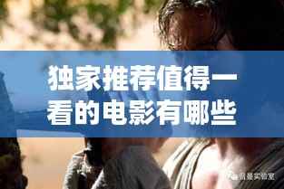 独家推荐值得一看的电影有哪些?百度带你探索影视宝藏!