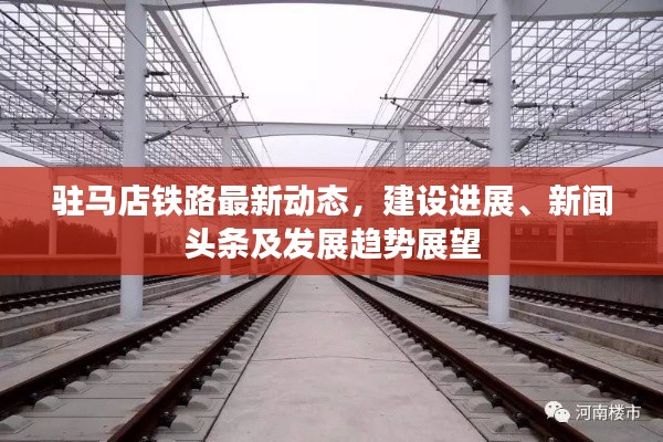 驻马店铁路最新动态，建设进展、新闻头条及发展趋势展望