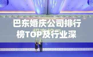 巴东婚庆公司排行榜TOP及行业深度洞察