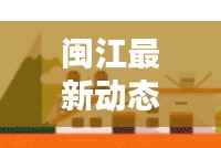 闽江最新动态报道，不容错过的消息速递