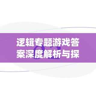 逻辑专题游戏答案深度解析与探讨，揭秘答案背后的逻辑奥秘