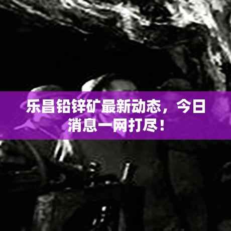 乐昌铅锌矿最新动态,今日消息一网打尽!