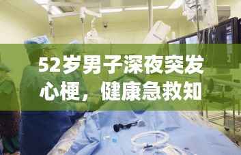 52岁男子深夜突发心梗，健康急救知识敲响警钟！