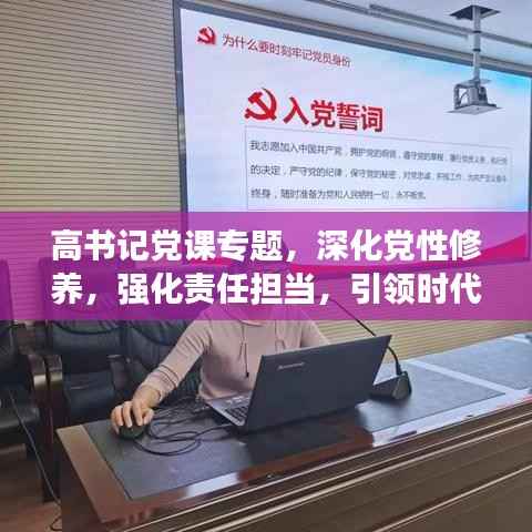 高书记党课专题，深化党性修养，强化责任担当，引领时代先锋