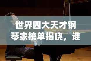 世界四大天才钢琴家榜单揭晓，谁居榜首？
