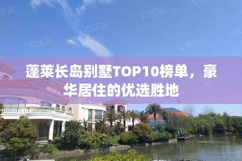 蓬莱长岛别墅TOP10榜单，豪华居住的优选胜地
